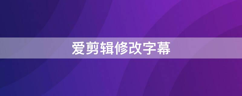 爱剪辑修改字幕（爱剪辑的字幕怎么修改）