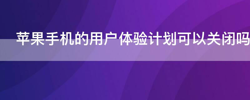 iPhone手机的用户体验计划可以关闭吗 苹果手机的用户体验计划可以关闭吗