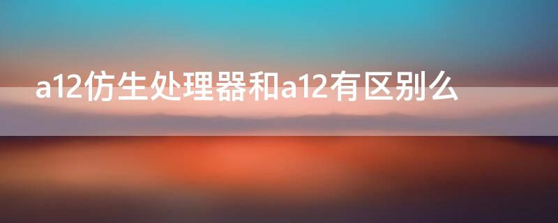 a12仿生处理器和a12有区别么 a12仿生处理器和a12处理器哪个好