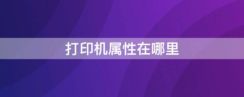 打印机属性在哪里（win10打印机属性在哪里）