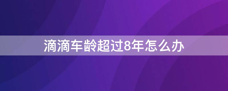 滴滴车龄超过8年怎么办 滴滴车龄超过8年怎么办理