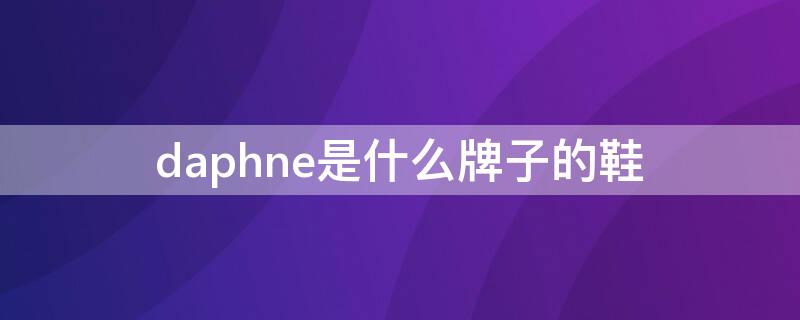 daphne是什么牌子的鞋 daphne是什么牌子的鞋DAPHNE是什么牌子皮鞋