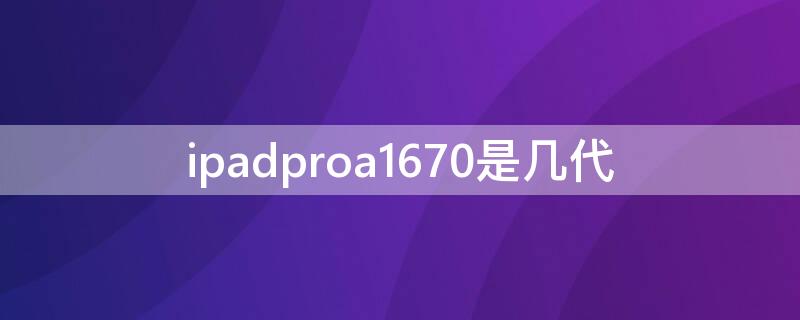 ipadproa1670是几代 a1670是ipadpro第几代