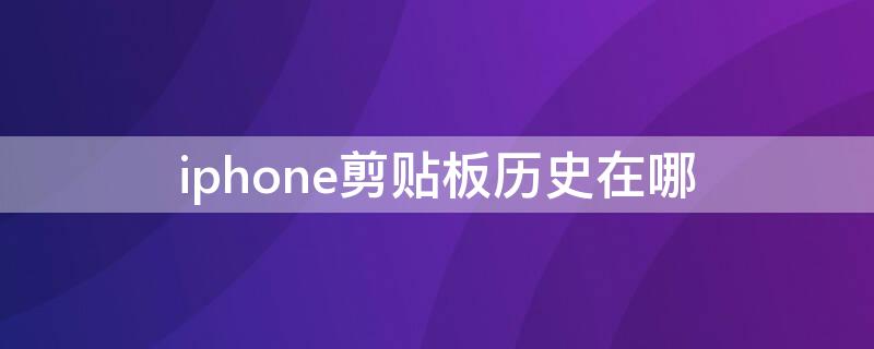 iPhone剪贴板历史在哪 iphone14剪贴板历史在哪