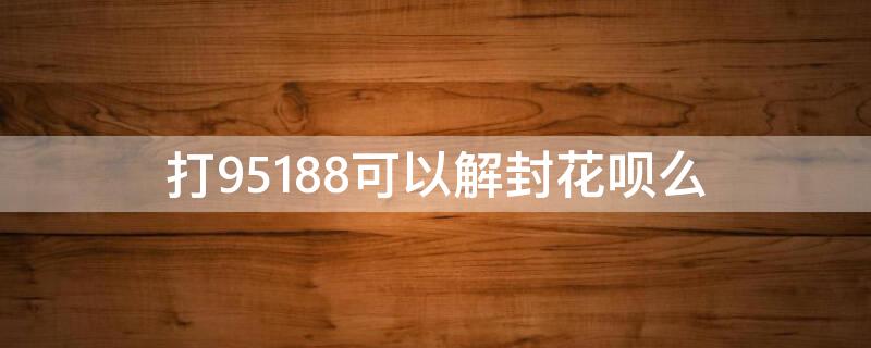 打95188可以解封花呗么 打95188可以解封花呗么吗