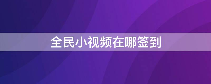 全民小视频在哪签到 全民小视频在哪签到的