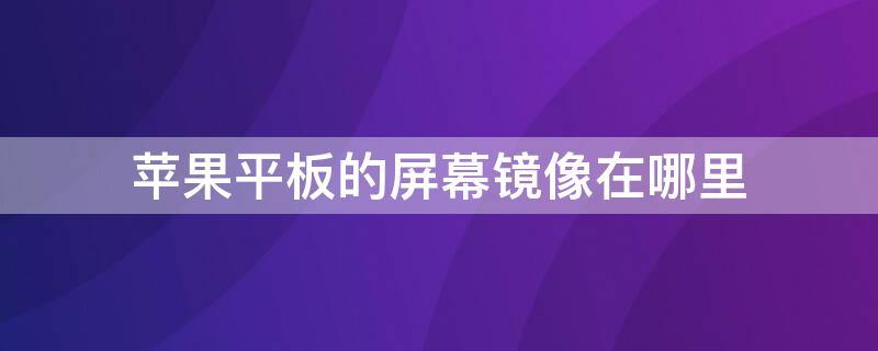 iPhone平板的屏幕镜像在哪里 苹果平板的屏幕镜像是什么意思