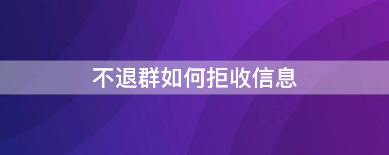 不退群如何拒收信息 不退群如何拒收信息通知