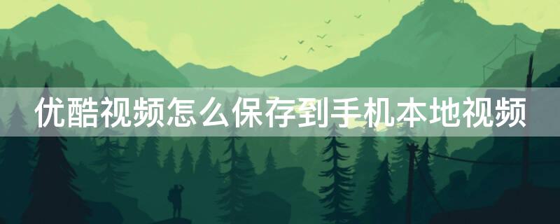 优酷视频怎么保存到手机本地视频 优酷视频怎么保存到手机本地视频上