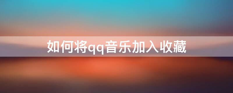 如何将qq音乐加入收藏 qq音乐怎么加入收藏歌单