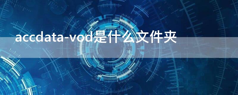 accdata-vod是什么文件夹 accdata_vod文件夹