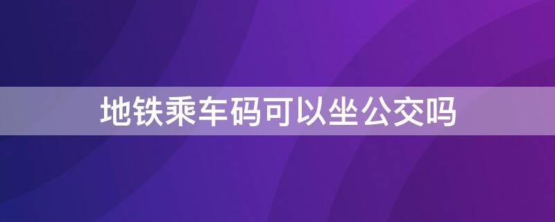 地铁乘车码可以坐公交吗（成都地铁乘车码可以坐公交吗）