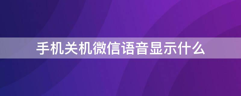 手机关机微信语音显示什么 手机关机微信语音显示什么提示