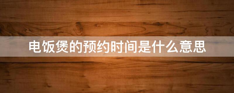 电饭煲的预约时间是什么意思 电饭煲预约时间是什么意思?