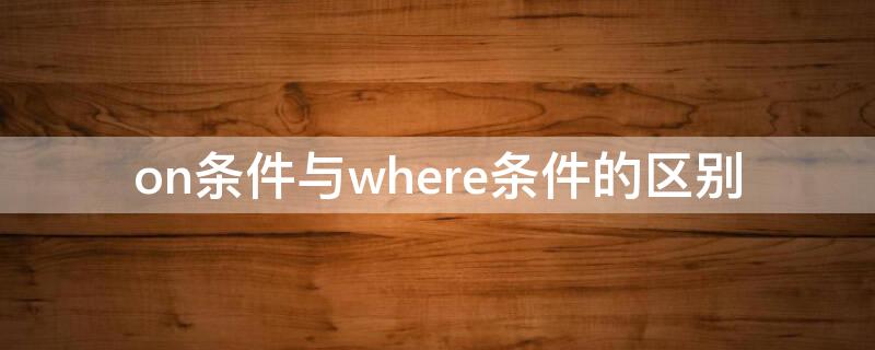 on条件与where条件的区别（where条件or）