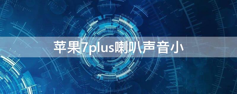 iPhone7plus喇叭声音小 iphone7plus喇叭声音很小