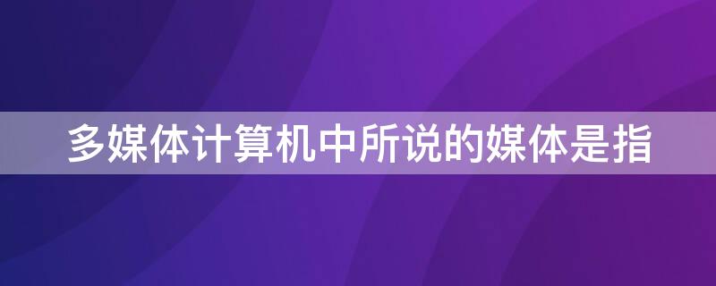 多媒体计算机中所说的媒体是指（多媒体计算机中所说的媒体是指一种）