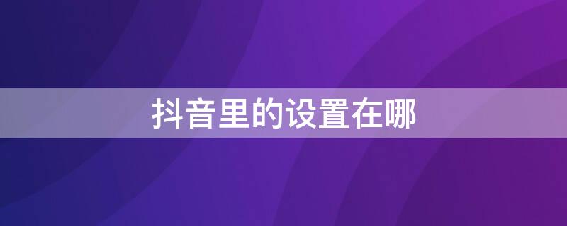 抖音里的设置在哪 抖音里的设置在哪里啊