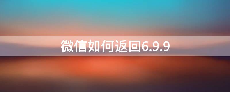 微信如何返回6.9.9 微信如何返回旧版本