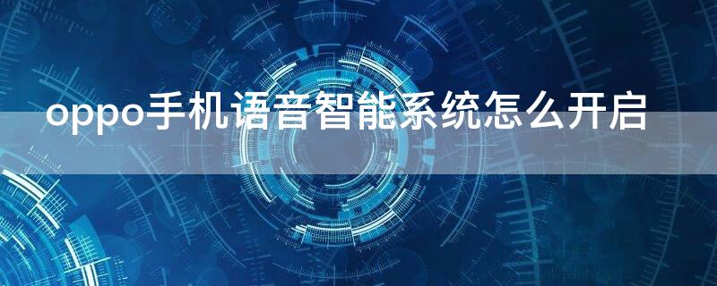 oppo手机语音智能系统怎么开启 oppo手机的语音智能怎么打开