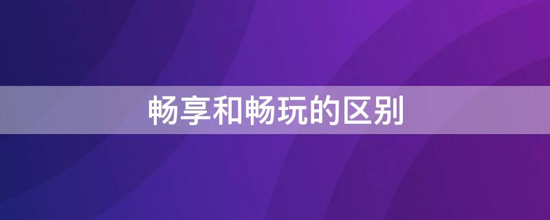 畅享和畅玩的区别 畅享和畅玩的区别是什么