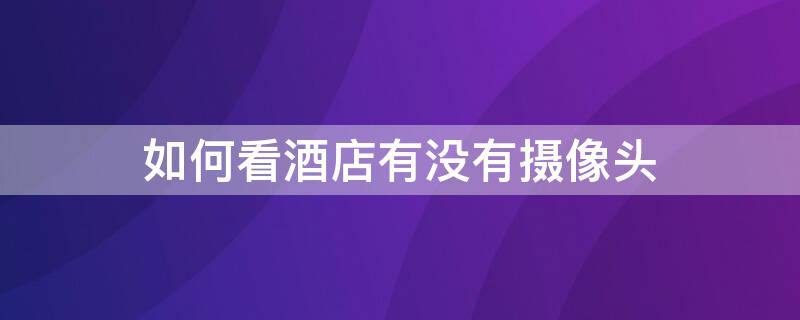 如何看酒店有没有摄像头（如何检查酒店有没有摄像头）