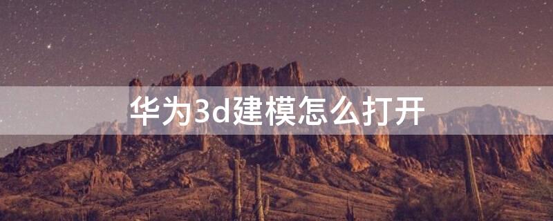 华为3d建模怎么打开 华为3d建模在哪里打开