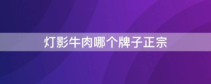 灯影牛肉哪个牌子正宗 灯影牛肉哪个牌子最正宗