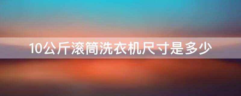 10公斤滚筒洗衣机尺寸是多少 10公斤滚筒洗衣机尺寸大小标准多少