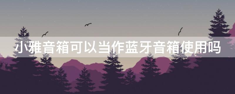 小雅音箱可以当作蓝牙音箱使用吗 小雅音箱可以当作蓝牙音箱使用吗