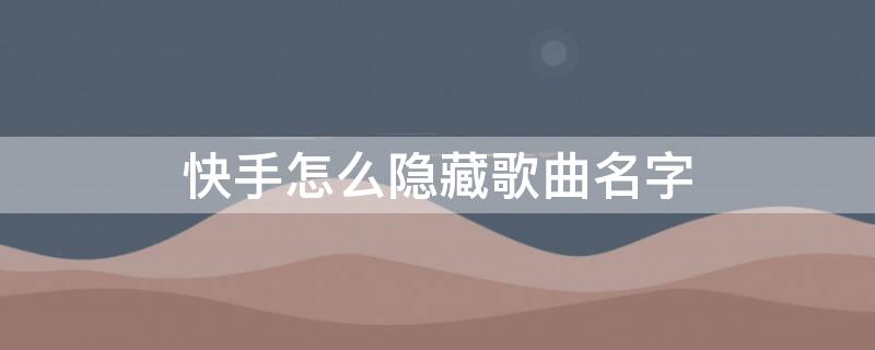 快手怎么隐藏歌曲名字 快手怎么隐藏歌曲名字呢