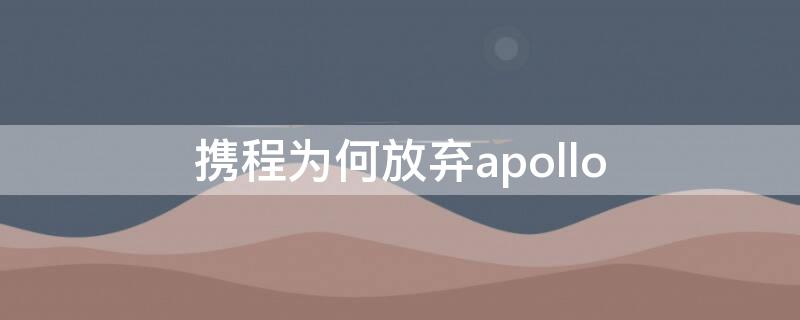 携程为何放弃apollo 为什么携程停止网售