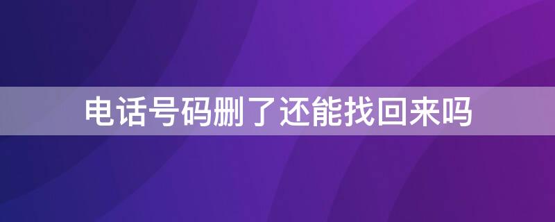 电话号码删了还能找回来吗（电话号码删了还能找回来吗不收费的那种）