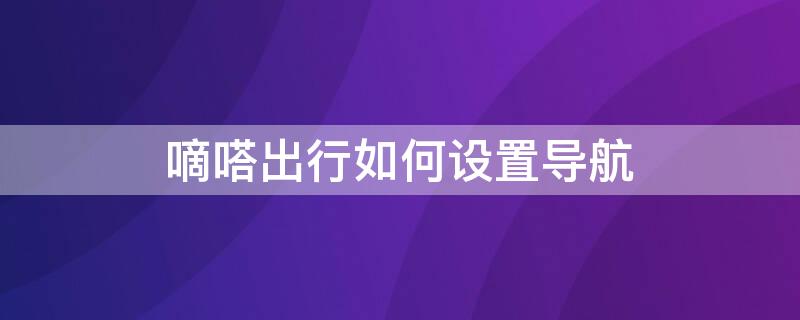 嘀嗒出行如何设置导航（嘀嗒出行怎么设置导航）