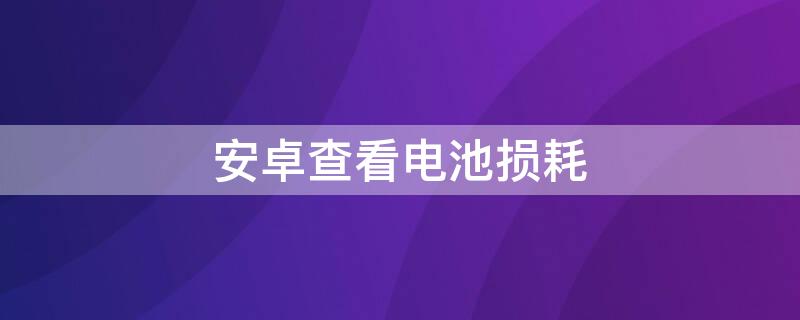 安卓查看电池损耗（安卓查看电池损耗app）