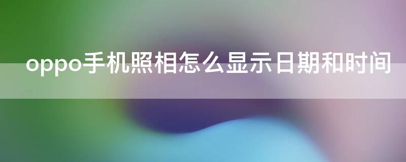 oppo手机照相怎么显示日期和时间 oppo手机照相怎么显示时间地点