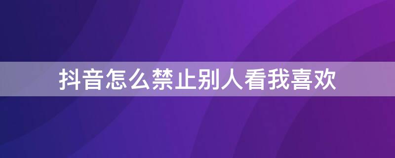 抖音怎么禁止别人看我喜欢 抖音如何不让他人看我喜欢