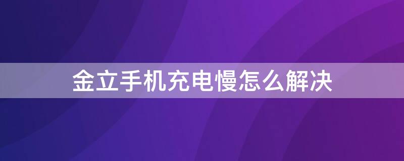 金立手机充电慢怎么解决（金立手机充电慢怎么解决视频）