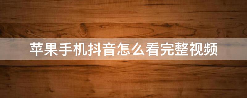 iPhone手机抖音怎么看完整视频 苹果手机怎么看抖音视频