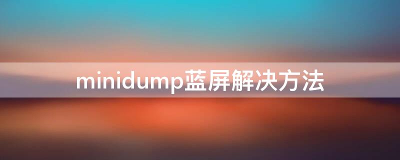 minidump蓝屏解决方法 minidump导致蓝屏