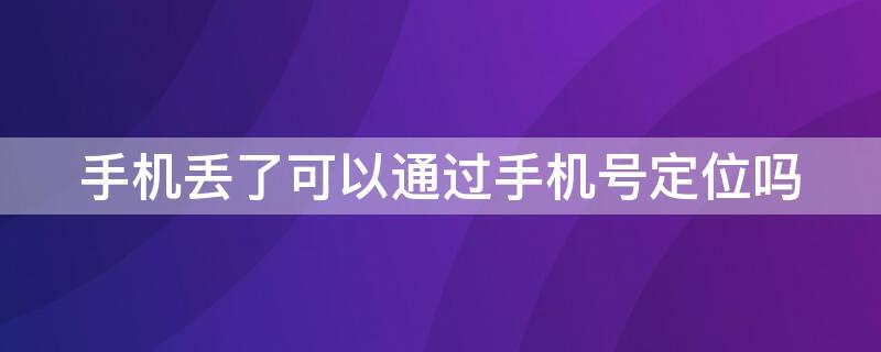 手机丢了可以通过手机号定位吗 手机丢了可以通过手机号定位吗?