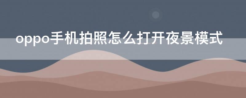 oppo手机拍照怎么打开夜景模式 oppo手机拍照怎么打开夜景模式功能