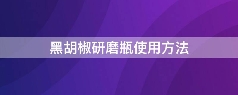 黑胡椒研磨瓶使用方法 黑胡椒研磨瓶使用方法