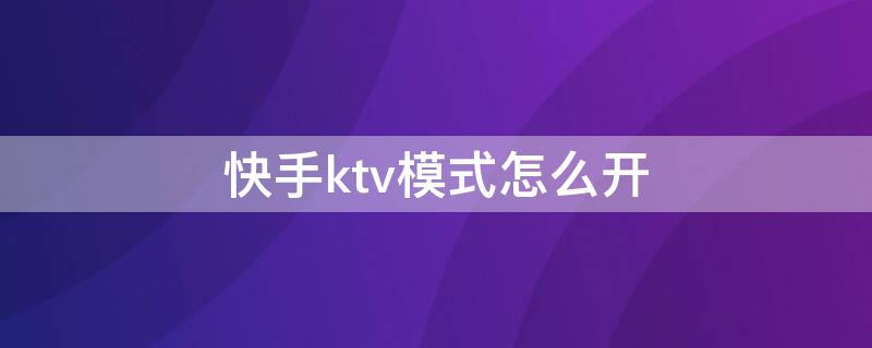 快手ktv模式怎么开 快手k歌模式怎么开