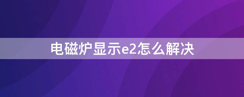 电磁炉显示e2怎么解决 小霸王电磁炉显示e2怎么解决