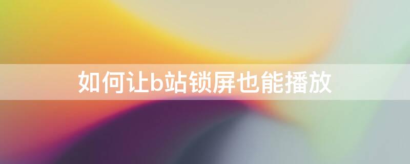 如何让b站锁屏也能播放 如何让b站锁屏也能播放本地视频