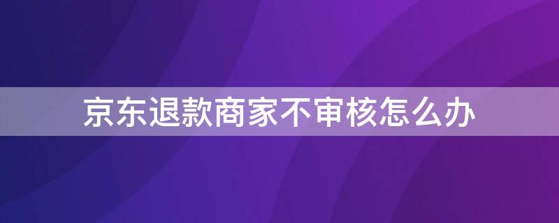 京东退款商家不审核怎么办