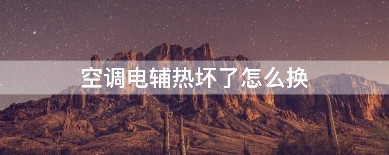 空调电辅热坏了怎么换 空调电辅热坏了怎么换新的