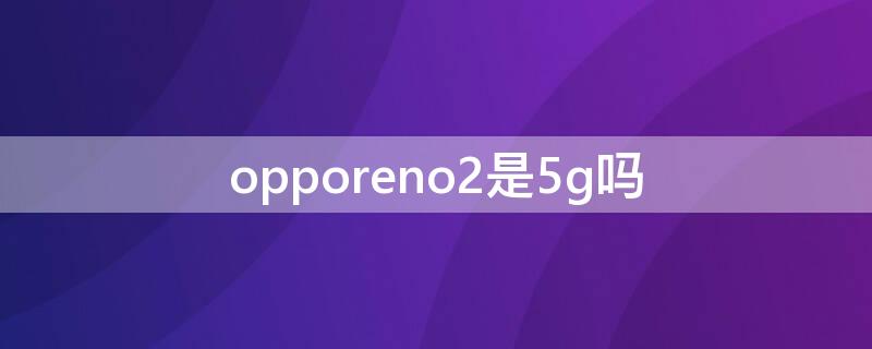 opporeno2是5g吗（opporeno2是什么型号）