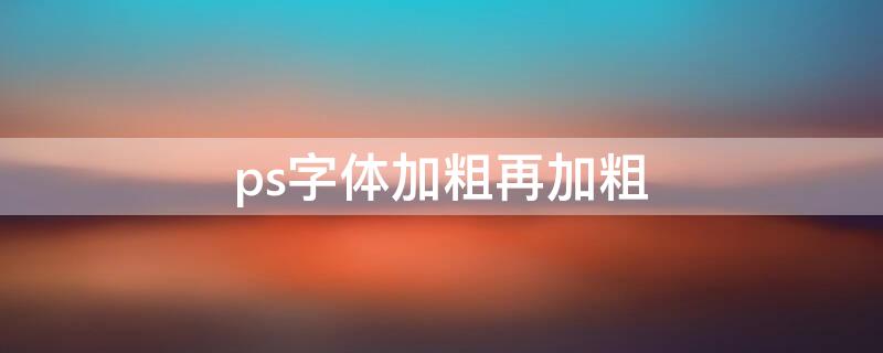 ps字体加粗再加粗 ps字体加粗再加粗快捷键